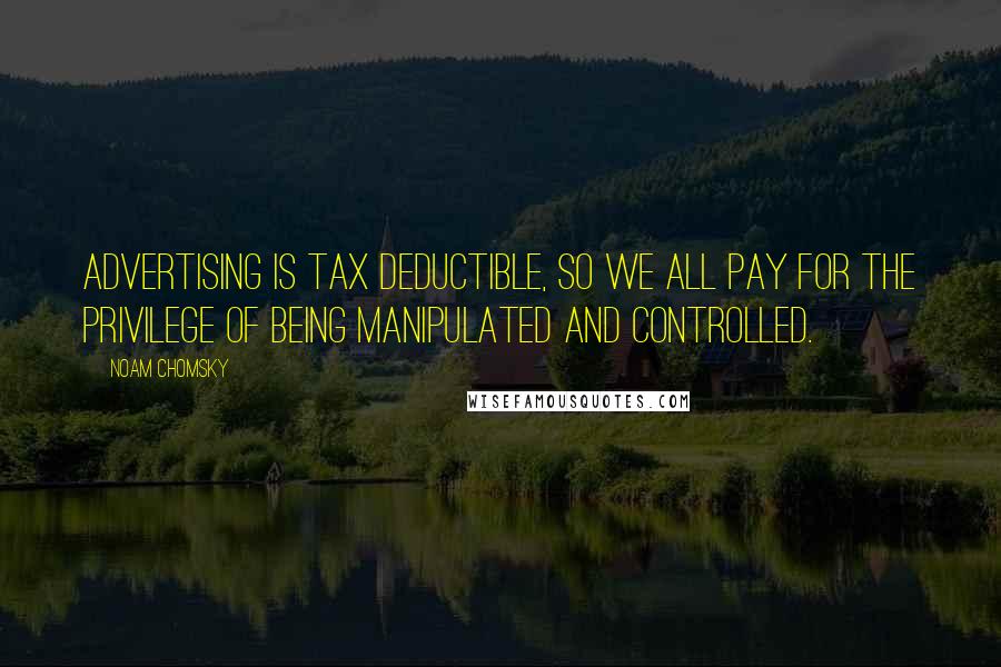 Noam Chomsky Quotes: Advertising is tax deductible, so we all pay for the privilege of being manipulated and controlled.