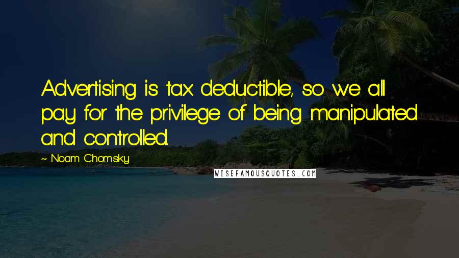 Noam Chomsky Quotes: Advertising is tax deductible, so we all pay for the privilege of being manipulated and controlled.