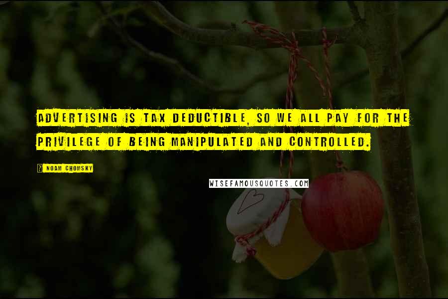 Noam Chomsky Quotes: Advertising is tax deductible, so we all pay for the privilege of being manipulated and controlled.