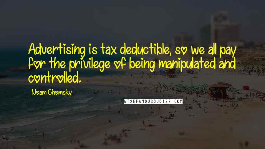 Noam Chomsky Quotes: Advertising is tax deductible, so we all pay for the privilege of being manipulated and controlled.