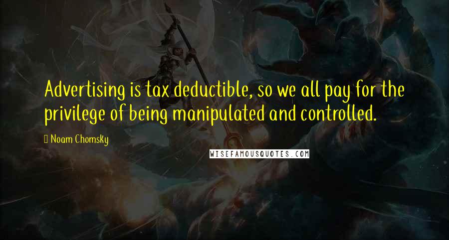 Noam Chomsky Quotes: Advertising is tax deductible, so we all pay for the privilege of being manipulated and controlled.