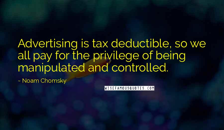 Noam Chomsky Quotes: Advertising is tax deductible, so we all pay for the privilege of being manipulated and controlled.