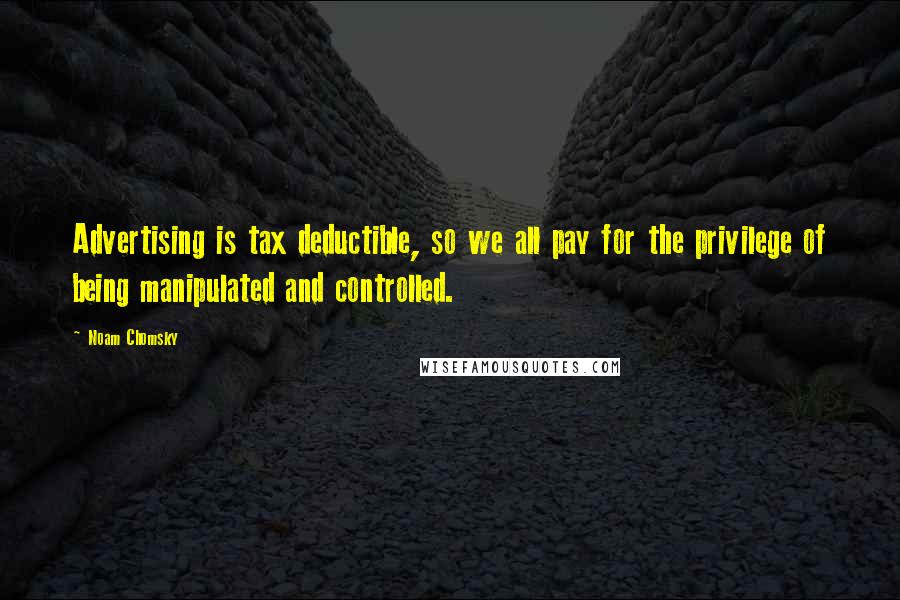 Noam Chomsky Quotes: Advertising is tax deductible, so we all pay for the privilege of being manipulated and controlled.