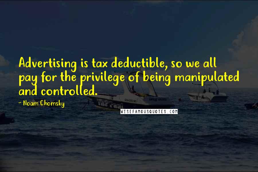 Noam Chomsky Quotes: Advertising is tax deductible, so we all pay for the privilege of being manipulated and controlled.