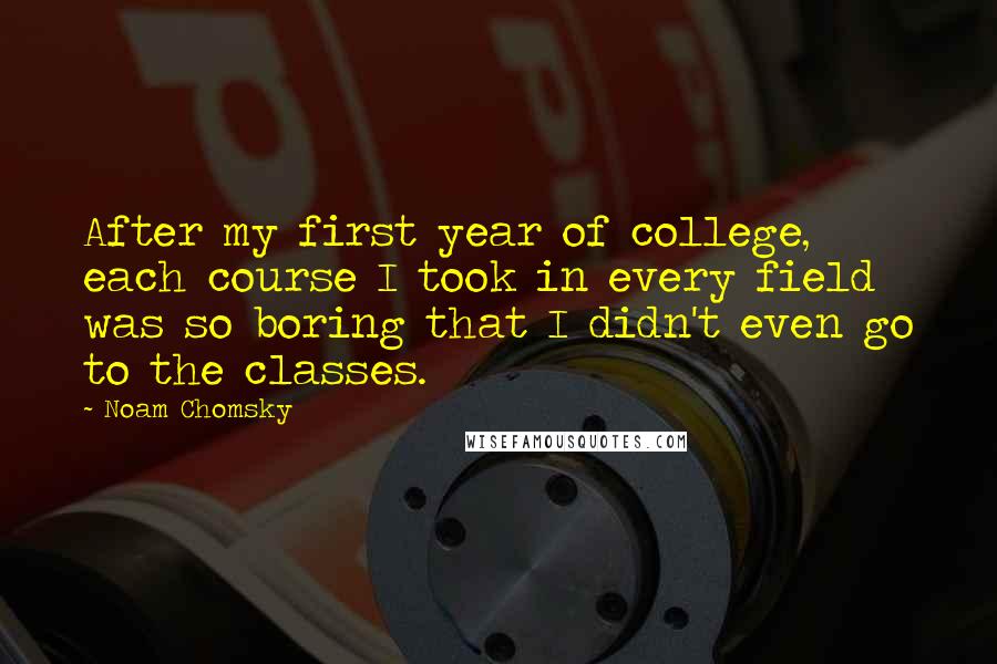 Noam Chomsky Quotes: After my first year of college, each course I took in every field was so boring that I didn't even go to the classes.