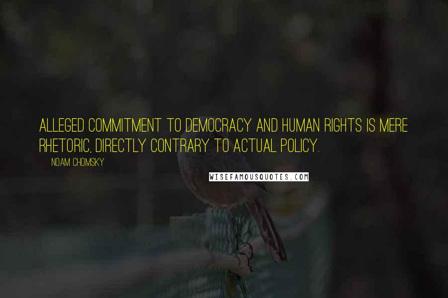 Noam Chomsky Quotes: Alleged commitment to democracy and human rights is mere rhetoric, directly contrary to actual policy.