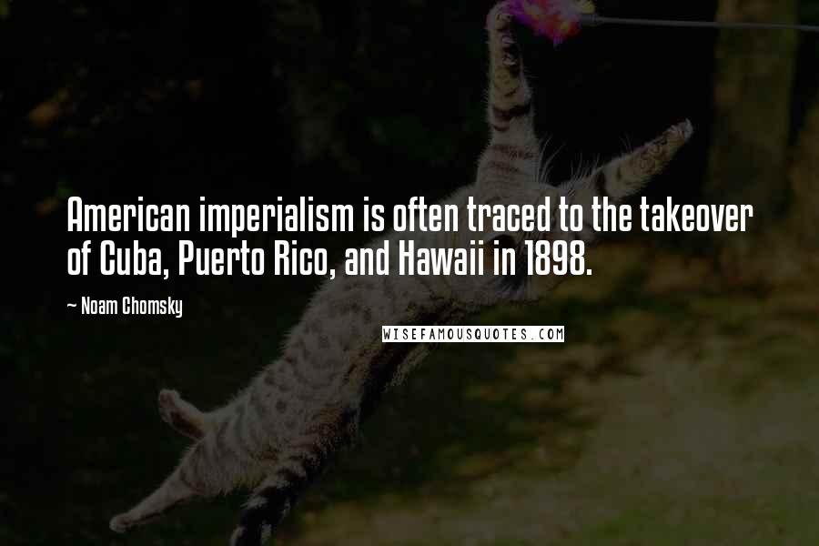 Noam Chomsky Quotes: American imperialism is often traced to the takeover of Cuba, Puerto Rico, and Hawaii in 1898.