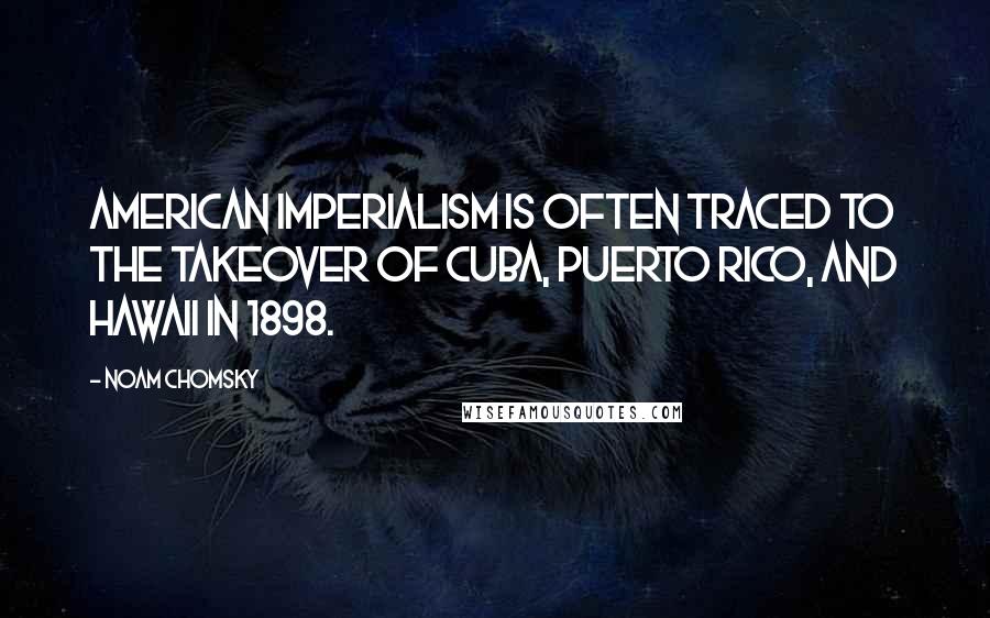 Noam Chomsky Quotes: American imperialism is often traced to the takeover of Cuba, Puerto Rico, and Hawaii in 1898.