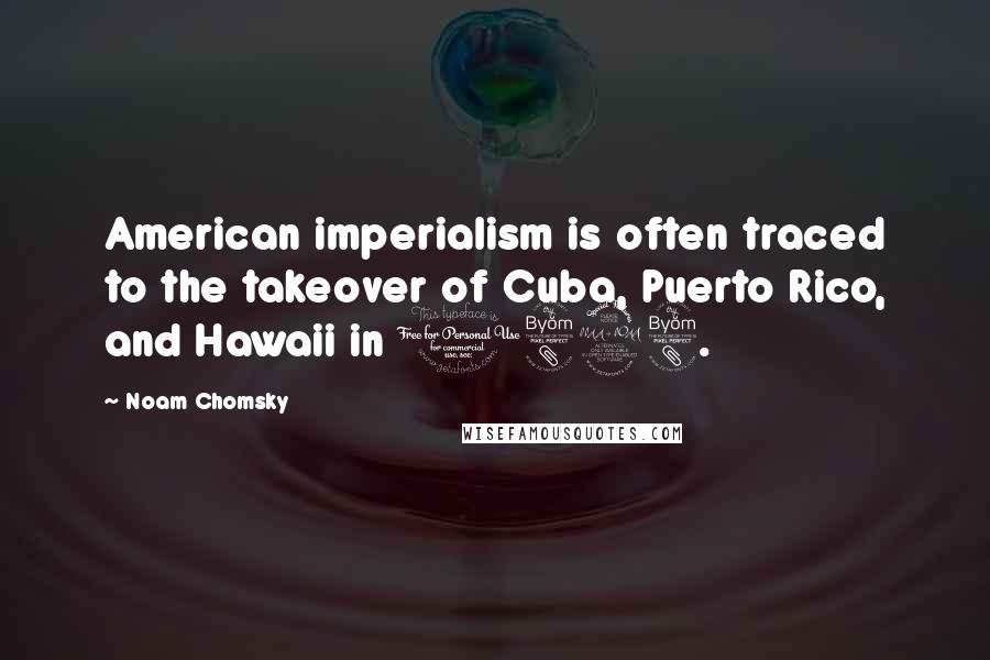 Noam Chomsky Quotes: American imperialism is often traced to the takeover of Cuba, Puerto Rico, and Hawaii in 1898.