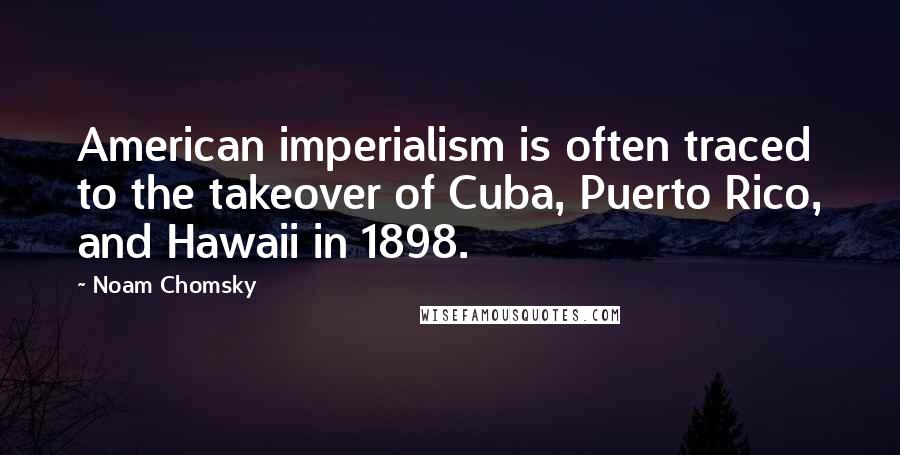 Noam Chomsky Quotes: American imperialism is often traced to the takeover of Cuba, Puerto Rico, and Hawaii in 1898.