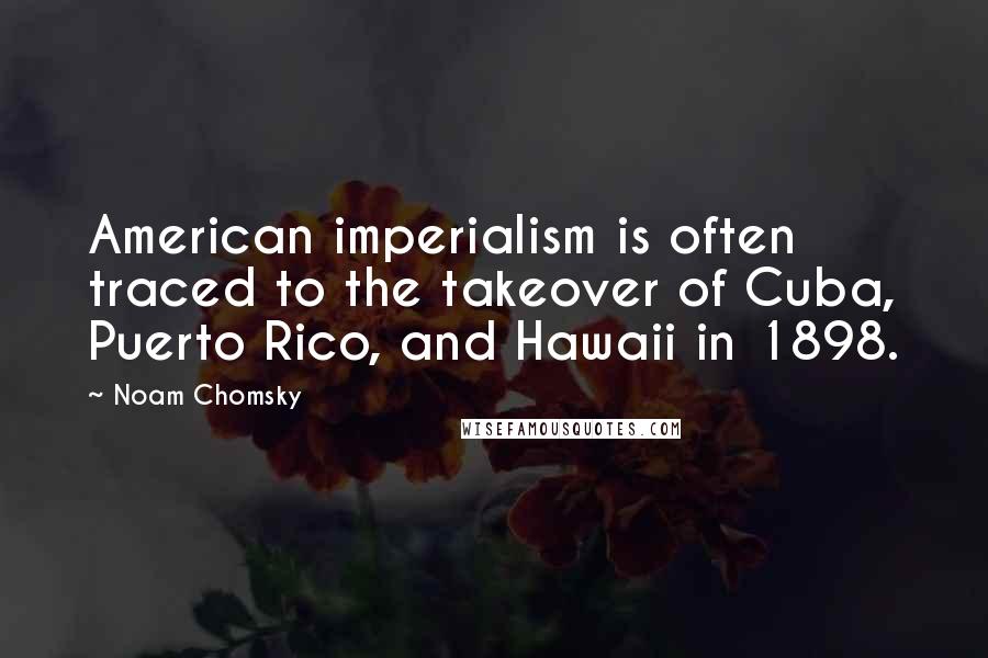 Noam Chomsky Quotes: American imperialism is often traced to the takeover of Cuba, Puerto Rico, and Hawaii in 1898.