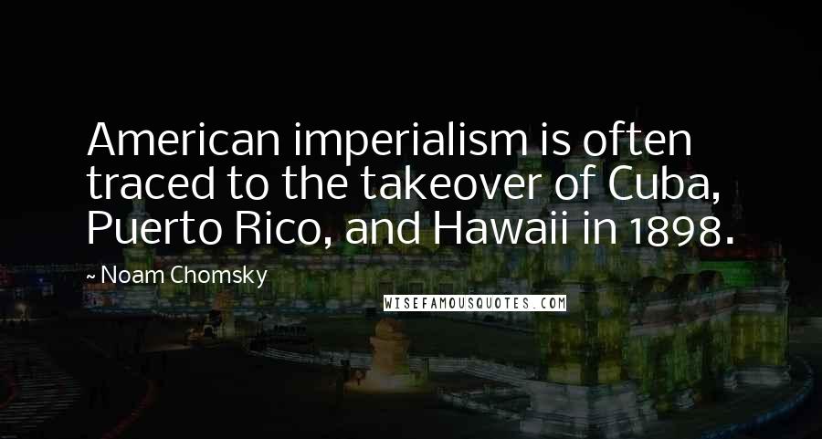 Noam Chomsky Quotes: American imperialism is often traced to the takeover of Cuba, Puerto Rico, and Hawaii in 1898.