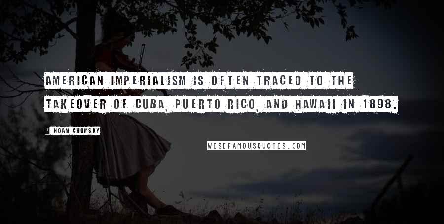 Noam Chomsky Quotes: American imperialism is often traced to the takeover of Cuba, Puerto Rico, and Hawaii in 1898.