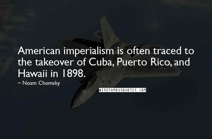 Noam Chomsky Quotes: American imperialism is often traced to the takeover of Cuba, Puerto Rico, and Hawaii in 1898.