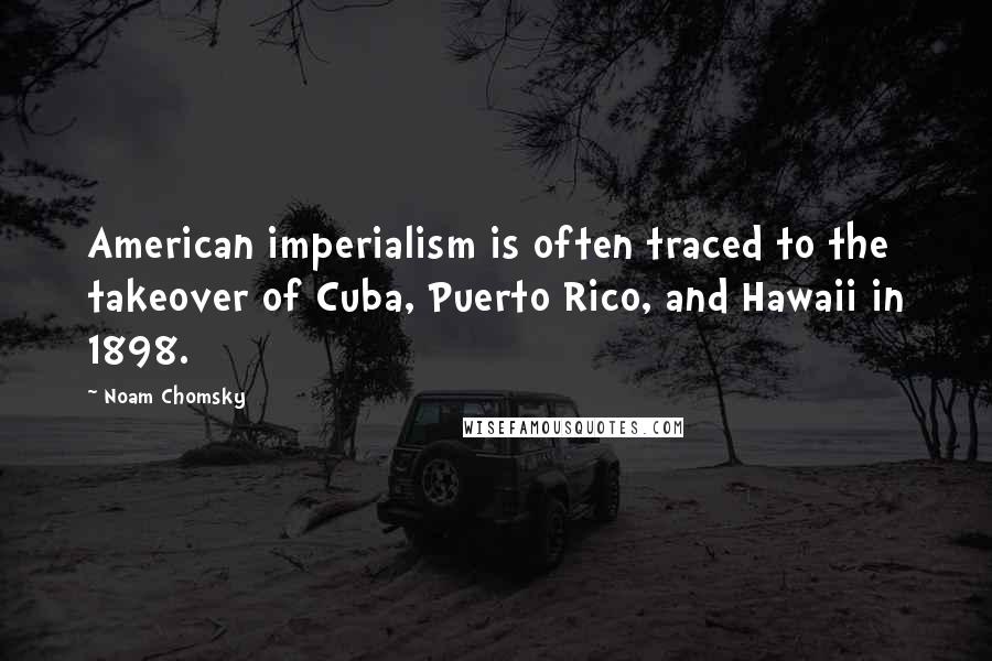 Noam Chomsky Quotes: American imperialism is often traced to the takeover of Cuba, Puerto Rico, and Hawaii in 1898.