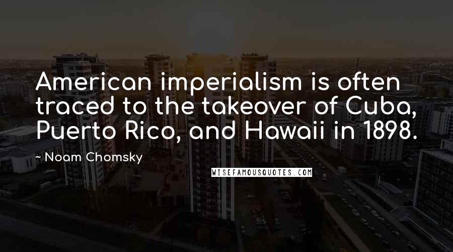 Noam Chomsky Quotes: American imperialism is often traced to the takeover of Cuba, Puerto Rico, and Hawaii in 1898.