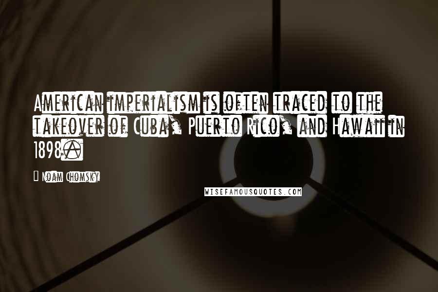 Noam Chomsky Quotes: American imperialism is often traced to the takeover of Cuba, Puerto Rico, and Hawaii in 1898.