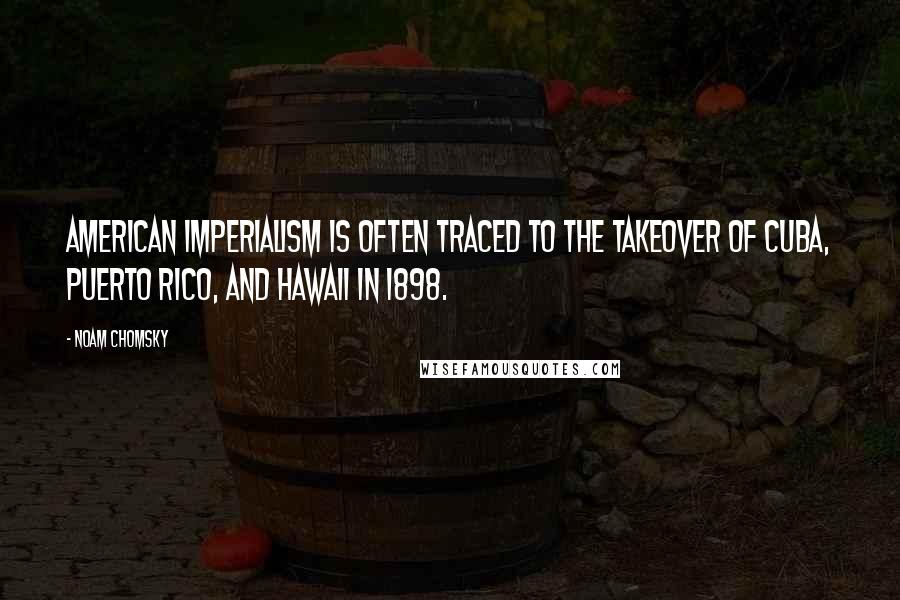 Noam Chomsky Quotes: American imperialism is often traced to the takeover of Cuba, Puerto Rico, and Hawaii in 1898.