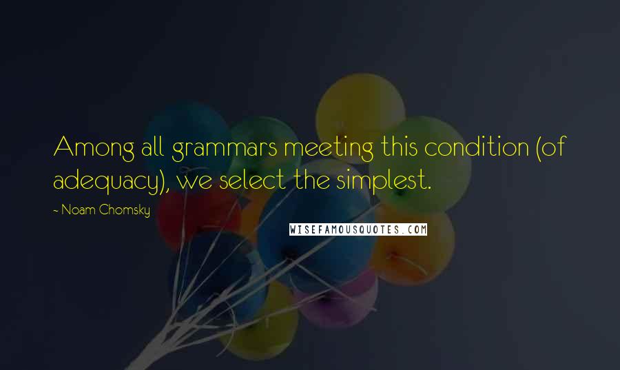 Noam Chomsky Quotes: Among all grammars meeting this condition (of adequacy), we select the simplest.