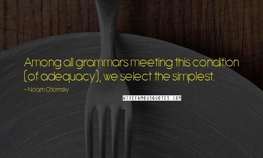 Noam Chomsky Quotes: Among all grammars meeting this condition (of adequacy), we select the simplest.