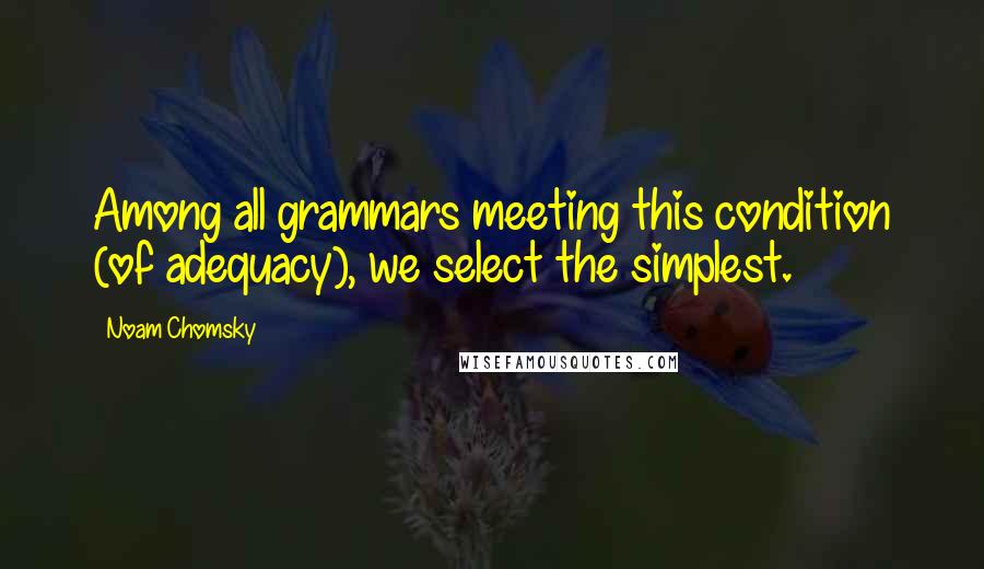 Noam Chomsky Quotes: Among all grammars meeting this condition (of adequacy), we select the simplest.