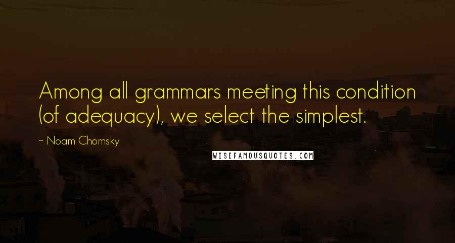 Noam Chomsky Quotes: Among all grammars meeting this condition (of adequacy), we select the simplest.