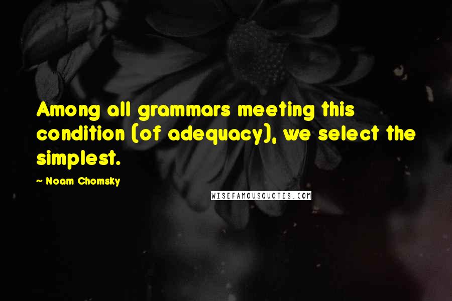 Noam Chomsky Quotes: Among all grammars meeting this condition (of adequacy), we select the simplest.
