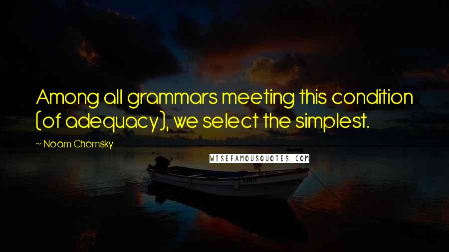 Noam Chomsky Quotes: Among all grammars meeting this condition (of adequacy), we select the simplest.