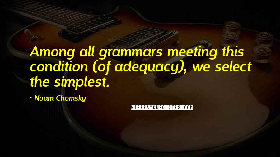 Noam Chomsky Quotes: Among all grammars meeting this condition (of adequacy), we select the simplest.