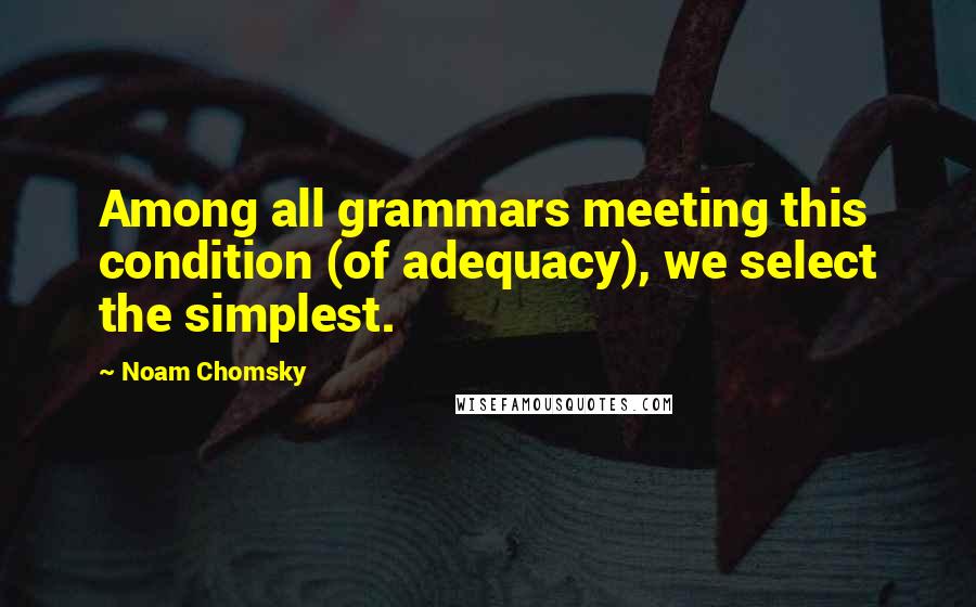 Noam Chomsky Quotes: Among all grammars meeting this condition (of adequacy), we select the simplest.