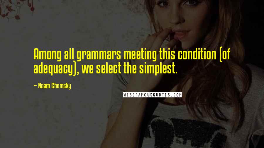 Noam Chomsky Quotes: Among all grammars meeting this condition (of adequacy), we select the simplest.