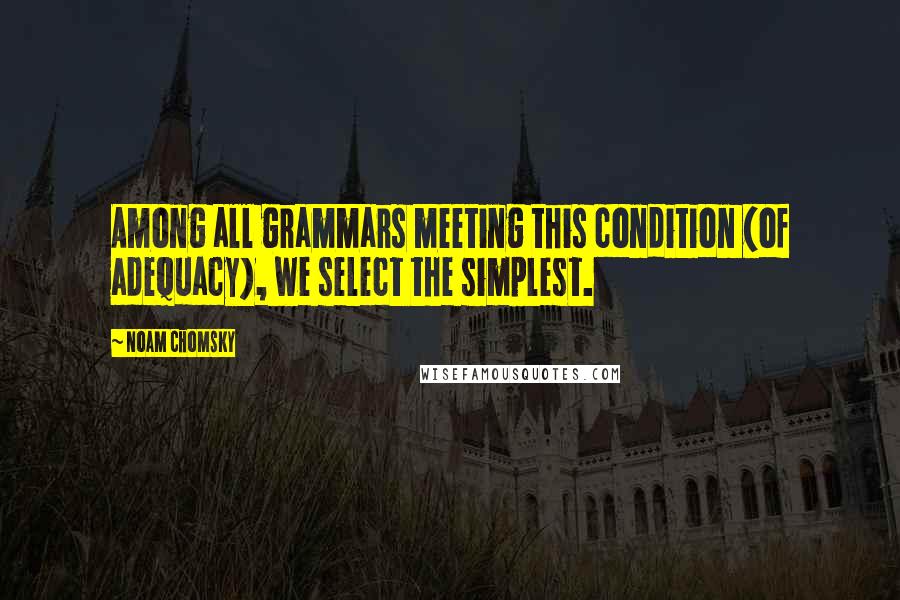 Noam Chomsky Quotes: Among all grammars meeting this condition (of adequacy), we select the simplest.