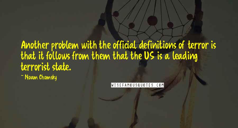 Noam Chomsky Quotes: Another problem with the official definitions of terror is that it follows from them that the US is a leading terrorist state.