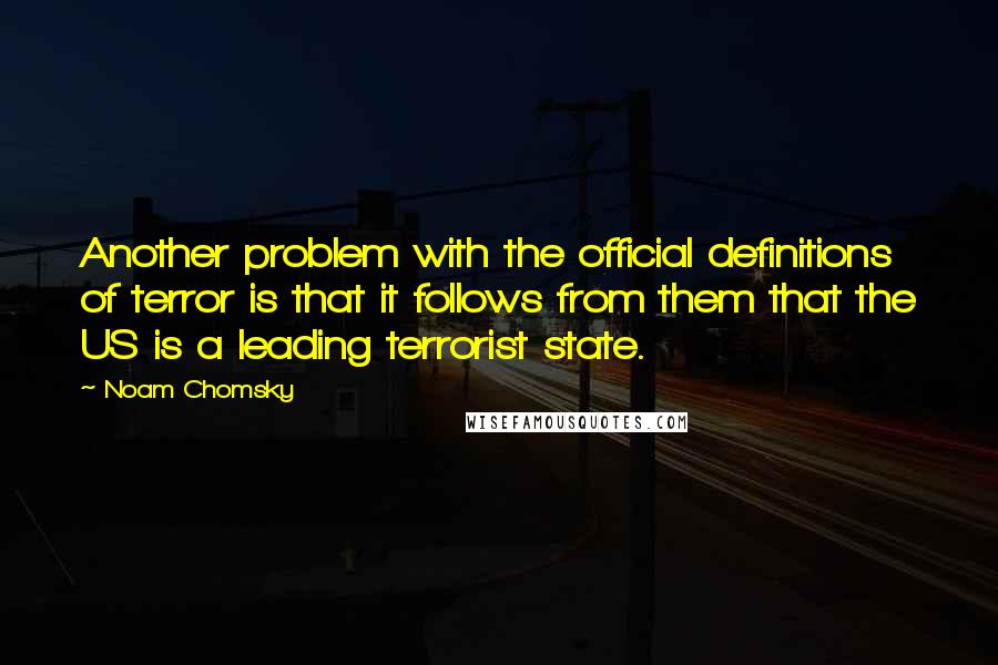 Noam Chomsky Quotes: Another problem with the official definitions of terror is that it follows from them that the US is a leading terrorist state.