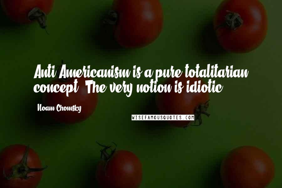 Noam Chomsky Quotes: Anti-Americanism is a pure totalitarian concept. The very notion is idiotic.