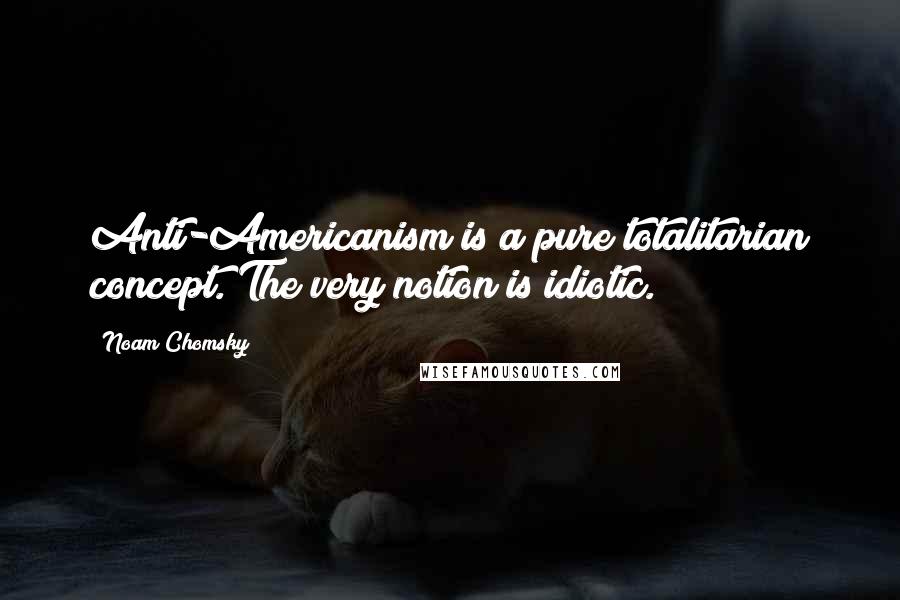 Noam Chomsky Quotes: Anti-Americanism is a pure totalitarian concept. The very notion is idiotic.