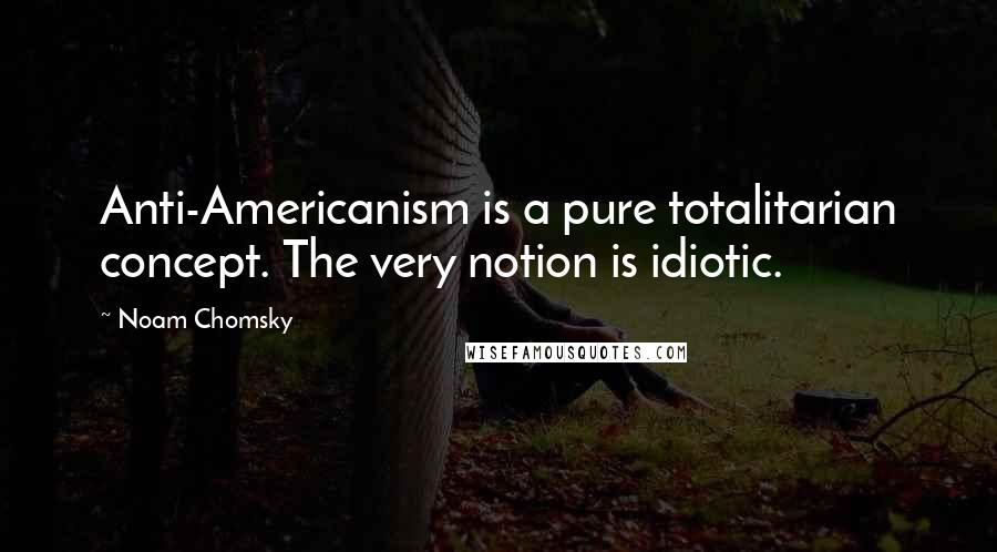 Noam Chomsky Quotes: Anti-Americanism is a pure totalitarian concept. The very notion is idiotic.