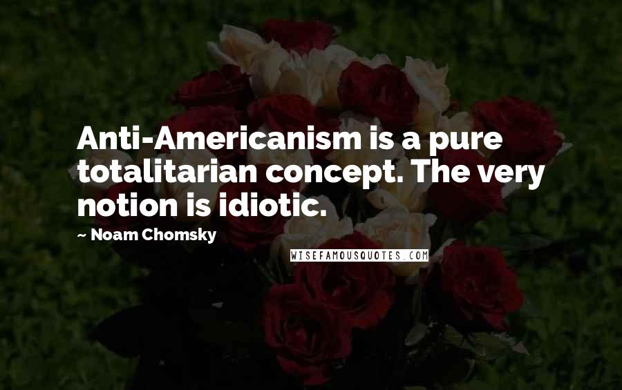 Noam Chomsky Quotes: Anti-Americanism is a pure totalitarian concept. The very notion is idiotic.