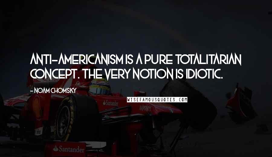 Noam Chomsky Quotes: Anti-Americanism is a pure totalitarian concept. The very notion is idiotic.