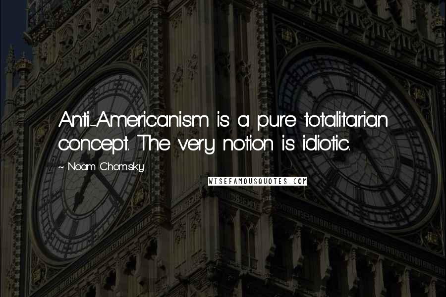 Noam Chomsky Quotes: Anti-Americanism is a pure totalitarian concept. The very notion is idiotic.