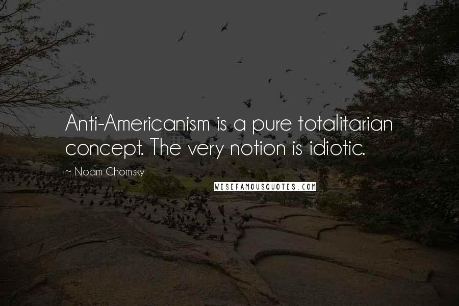 Noam Chomsky Quotes: Anti-Americanism is a pure totalitarian concept. The very notion is idiotic.