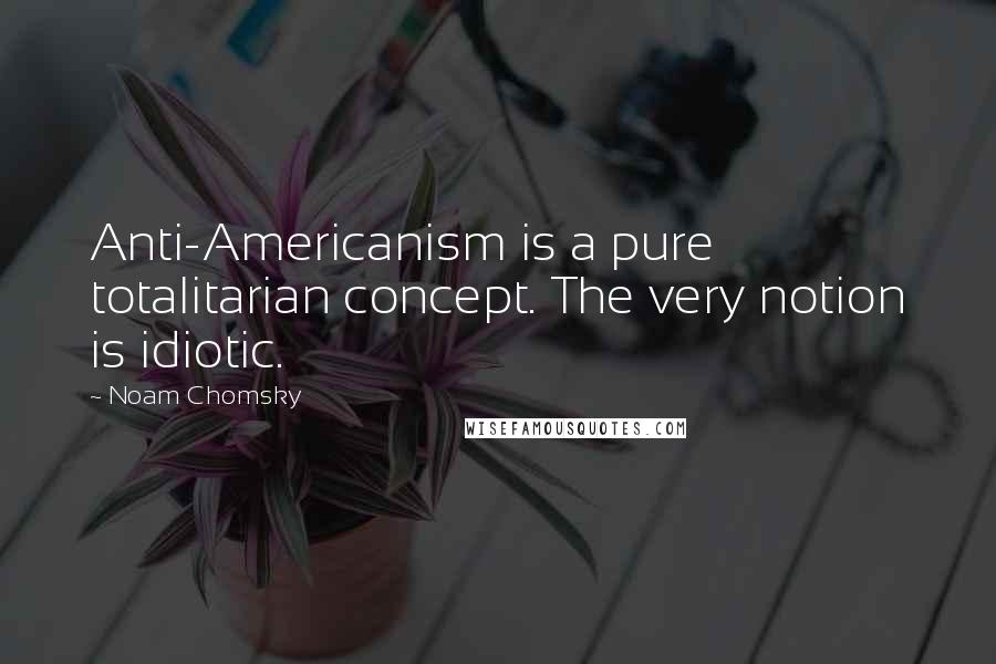 Noam Chomsky Quotes: Anti-Americanism is a pure totalitarian concept. The very notion is idiotic.