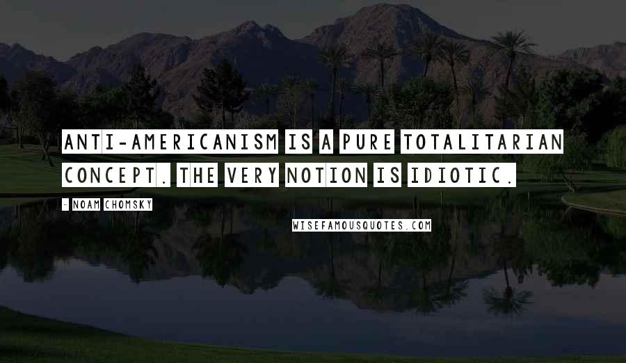 Noam Chomsky Quotes: Anti-Americanism is a pure totalitarian concept. The very notion is idiotic.