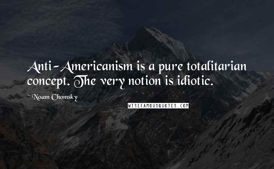 Noam Chomsky Quotes: Anti-Americanism is a pure totalitarian concept. The very notion is idiotic.