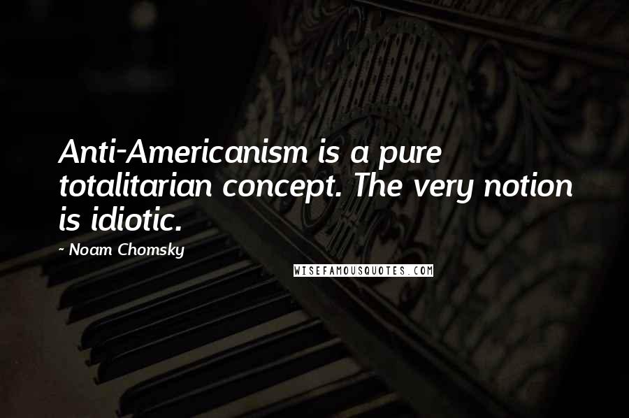 Noam Chomsky Quotes: Anti-Americanism is a pure totalitarian concept. The very notion is idiotic.