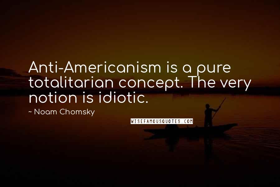 Noam Chomsky Quotes: Anti-Americanism is a pure totalitarian concept. The very notion is idiotic.