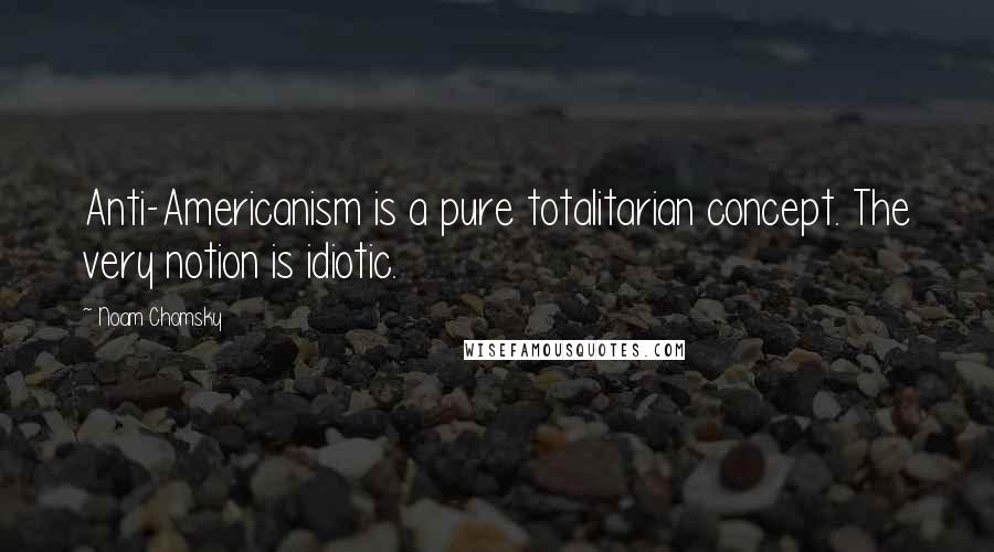 Noam Chomsky Quotes: Anti-Americanism is a pure totalitarian concept. The very notion is idiotic.