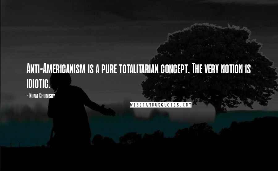 Noam Chomsky Quotes: Anti-Americanism is a pure totalitarian concept. The very notion is idiotic.