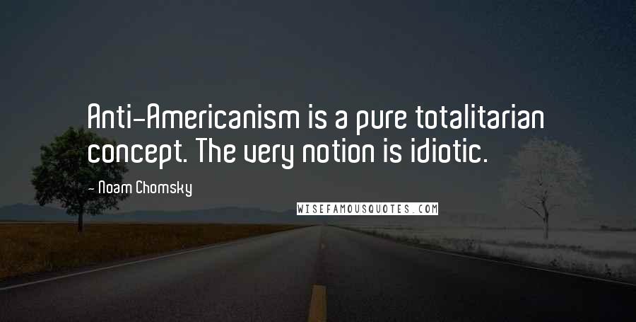 Noam Chomsky Quotes: Anti-Americanism is a pure totalitarian concept. The very notion is idiotic.