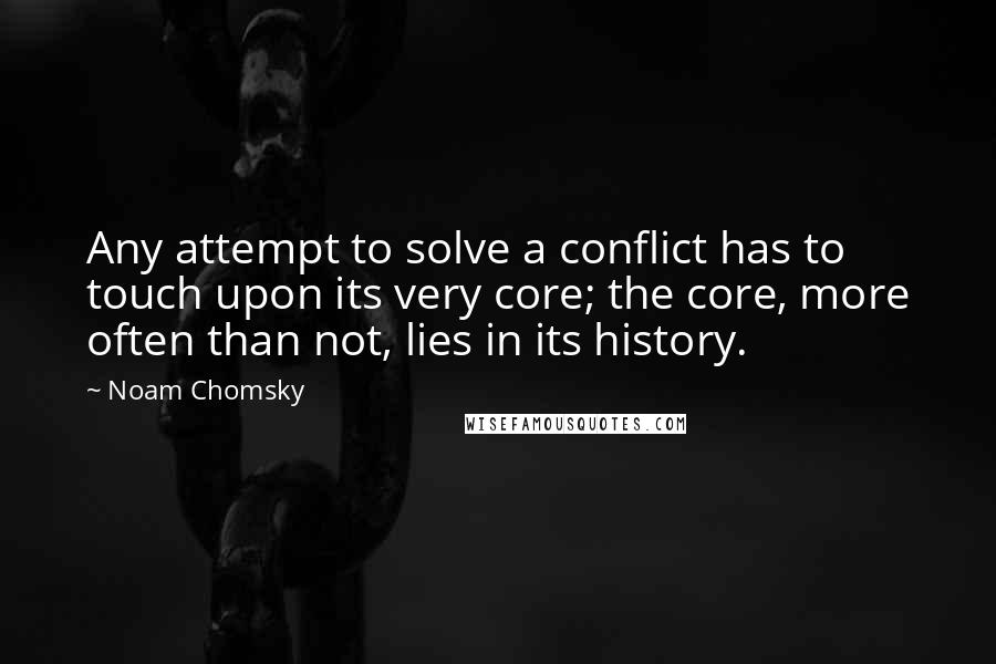 Noam Chomsky Quotes: Any attempt to solve a conflict has to touch upon its very core; the core, more often than not, lies in its history.